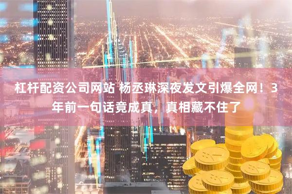 杠杆配资公司网站 杨丞琳深夜发文引爆全网！3年前一句话竟成真，真相藏不住了