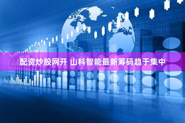 配资炒股网开 山科智能最新筹码趋于集中