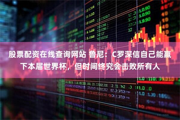股票配资在线查询网站 鲁尼：C罗深信自己能赢下本届世界杯，但时间终究会击败所有人