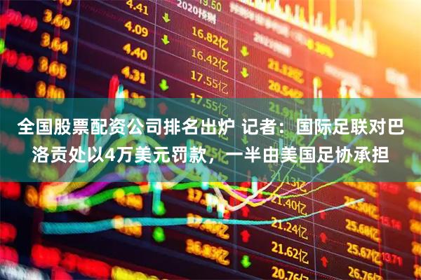 全国股票配资公司排名出炉 记者：国际足联对巴洛贡处以4万美元罚款，一半由美国足协承担