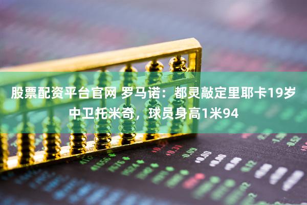 股票配资平台官网 罗马诺：都灵敲定里耶卡19岁中卫托米奇，球员身高1米94