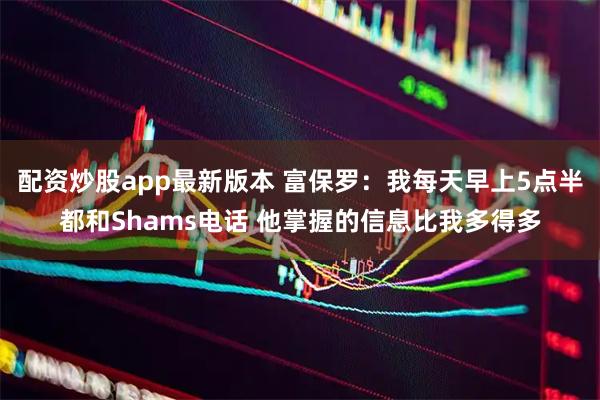 配资炒股app最新版本 富保罗：我每天早上5点半都和Shams电话 他掌握的信息比我多得多